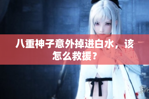 八重神子意外掉进白水，该怎么救援？