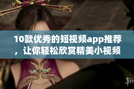 10款优秀的短视频app推荐，让你轻松欣赏精美小视频