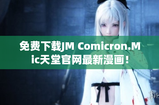 免费下载JM Comicron.Mic天堂官网最新漫画！
