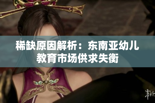 稀缺原因解析：东南亚幼儿教育市场供求失衡