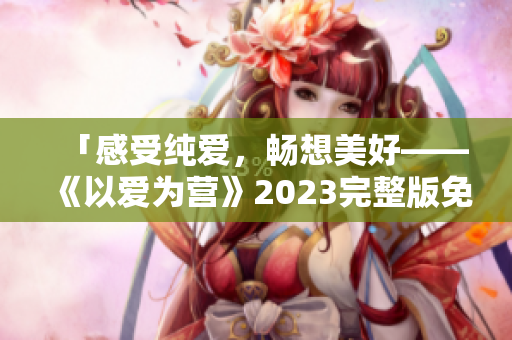 「感受纯爱，畅想美好——《以爱为营》2023完整版免费在线观看」