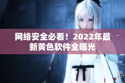 网络安全必看！2022年最新黄色软件全曝光