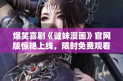 爆笑喜剧《谜妹漫画》官网版惊艳上线，限时免费观看！