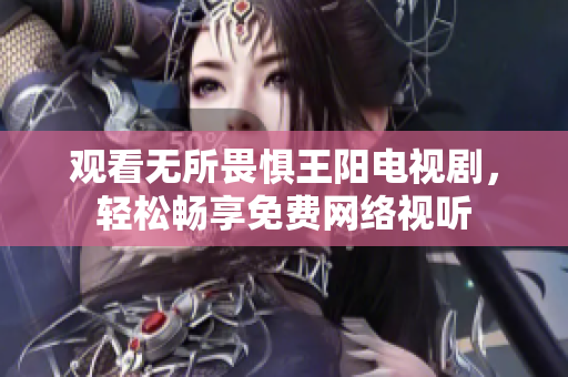 观看无所畏惧王阳电视剧，轻松畅享免费网络视听
