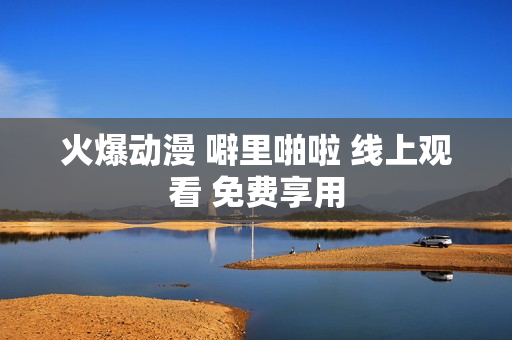 火爆动漫 噼里啪啦 线上观看 免费享用