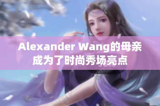 Alexander Wang的母亲成为了时尚秀场亮点