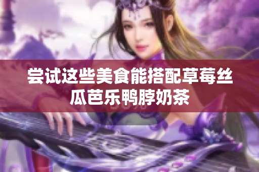 尝试这些美食能搭配草莓丝瓜芭乐鸭脖奶茶