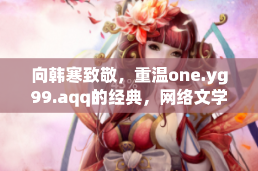 向韩寒致敬，重温one.yg99.aqq的经典，网络文学再创辉煌