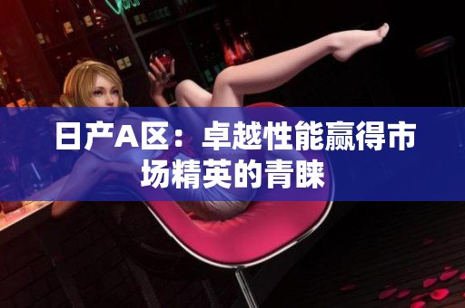 日产A区：卓越性能赢得市场精英的青睐