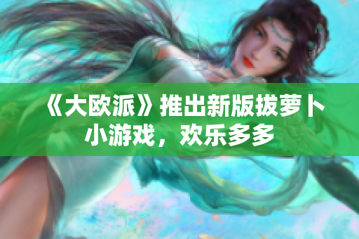 《大欧派》推出新版拔萝卜小游戏，欢乐多多
