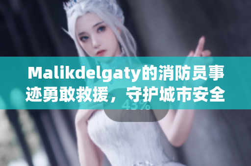 Malikdelgaty的消防员事迹勇敢救援，守护城市安全