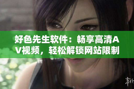 好色先生软件：畅享高清AV视频，轻松解锁网站限制