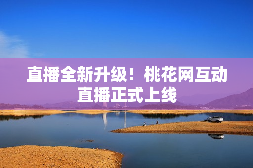 直播全新升级！桃花网互动直播正式上线