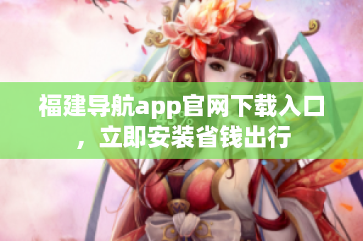 福建导航app官网下载入口，立即安装省钱出行