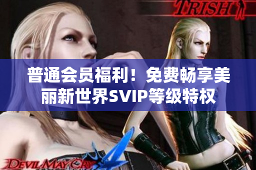 普通会员福利！免费畅享美丽新世界SVIP等级特权
