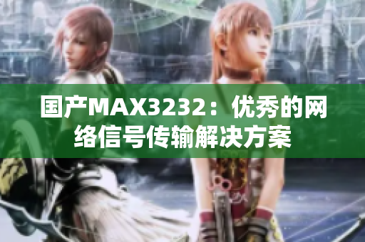 国产MAX3232：优秀的网络信号传输解决方案
