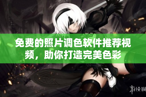 免费的照片调色软件推荐视频，助你打造完美色彩