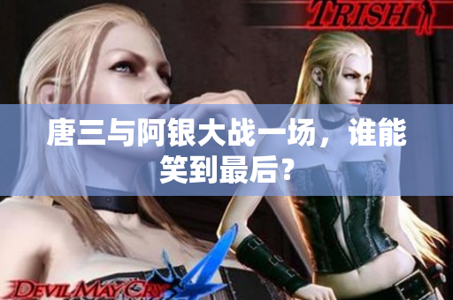 唐三与阿银大战一场，谁能笑到最后？