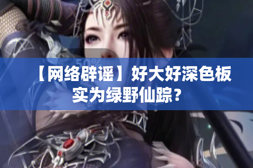 【网络辟谣】好大好深色板实为绿野仙踪？