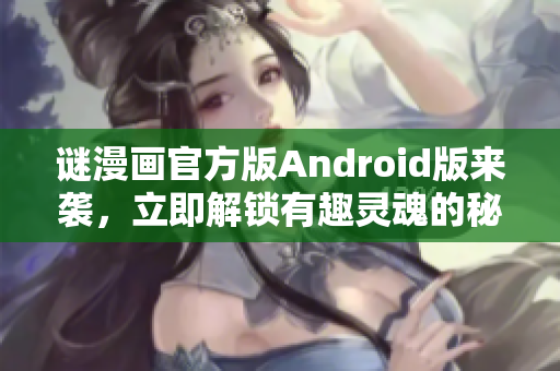 谜漫画官方版Android版来袭，立即解锁有趣灵魂的秘密！