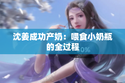 沈姜成功产奶：喂食小奶瓶的全过程