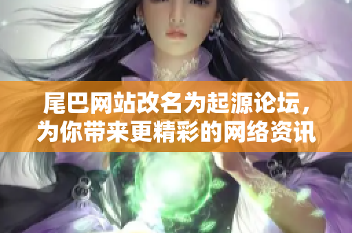尾巴网站改名为起源论坛，为你带来更精彩的网络资讯！
