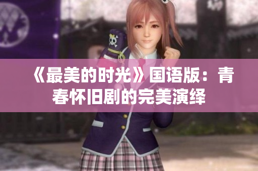 《最美的时光》国语版：青春怀旧剧的完美演绎