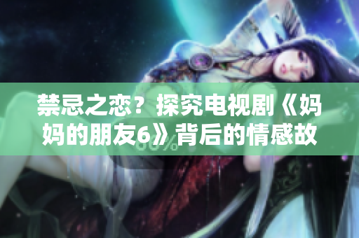 禁忌之恋？探究电视剧《妈妈的朋友6》背后的情感故事
