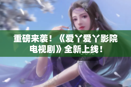 重磅来袭！《爱丫爱丫影院电视剧》全新上线！
