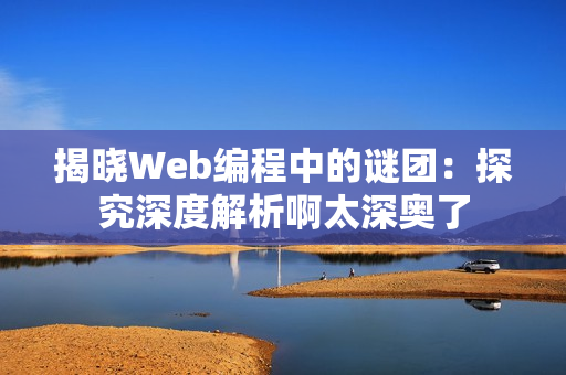 揭晓Web编程中的谜团：探究深度解析啊太深奥了