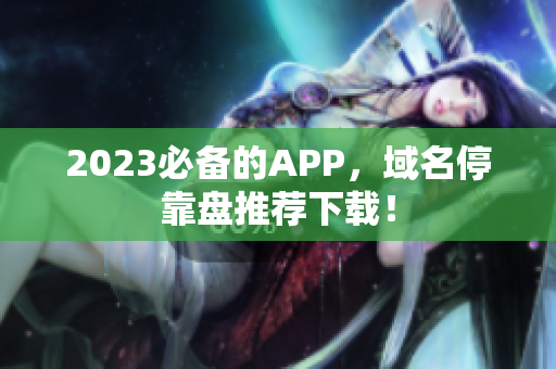 2023必备的APP，域名停靠盘推荐下载！