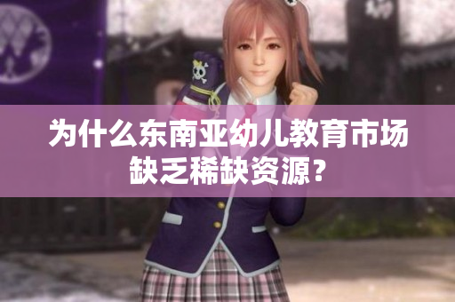 为什么东南亚幼儿教育市场缺乏稀缺资源？
