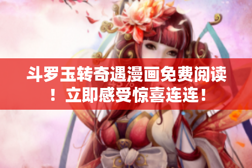 斗罗玉转奇遇漫画免费阅读！立即感受惊喜连连！