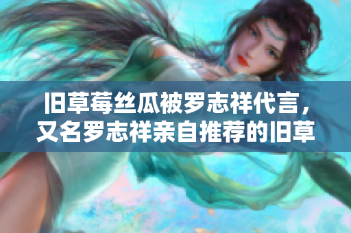 旧草莓丝瓜被罗志祥代言，又名罗志祥亲自推荐的旧草莓丝瓜