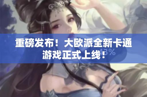 重磅发布！大欧派全新卡通游戏正式上线！