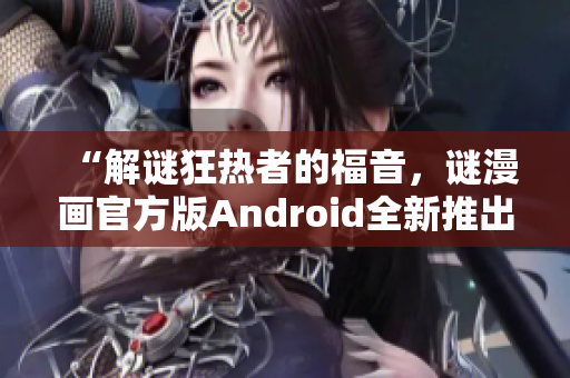 “解谜狂热者的福音，谜漫画官方版Android全新推出”