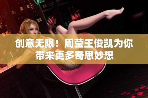 创意无限！周莹王俊凯为你带来更多奇思妙想
