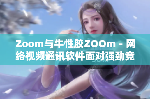 Zoom与牛性胶ZOOm - 网络视频通讯软件面对强劲竞争