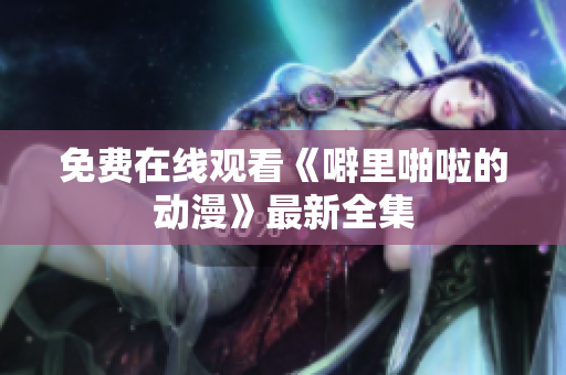 免费在线观看《噼里啪啦的动漫》最新全集