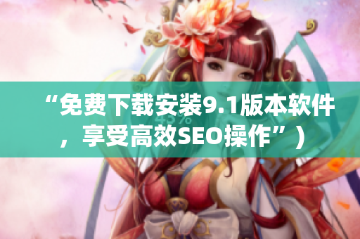 “免费下载安装9.1版本软件，享受高效SEO操作”)
