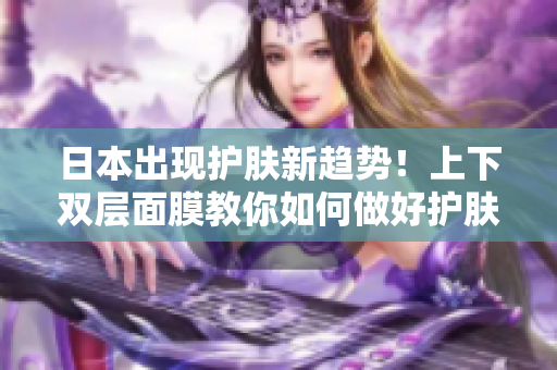 日本出现护肤新趋势！上下双层面膜教你如何做好护肤