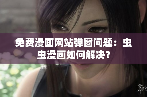 免费漫画网站弹窗问题：虫虫漫画如何解决？