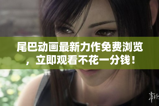 尾巴动画最新力作免费浏览，立即观看不花一分钱！