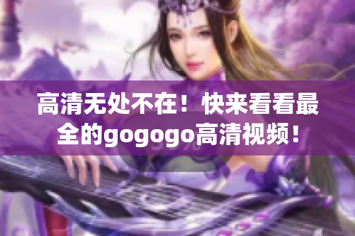 高清无处不在！快来看看最全的gogogo高清视频！