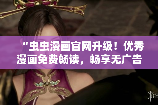 “虫虫漫画官网升级！优秀漫画免费畅读，畅享无广告体验”