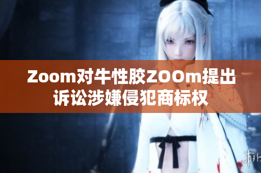 Zoom对牛性胶ZOOm提出诉讼涉嫌侵犯商标权