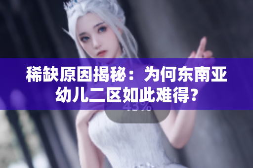 稀缺原因揭秘：为何东南亚幼儿二区如此难得？