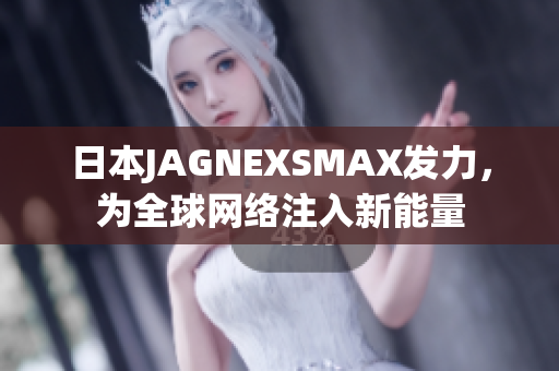 日本JAGNEXSMAX发力，为全球网络注入新能量