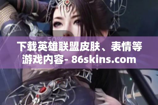 下载英雄联盟皮肤、表情等游戏内容- 86skins.com