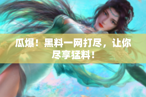 瓜爆！黑料一网打尽，让你尽享猛料！